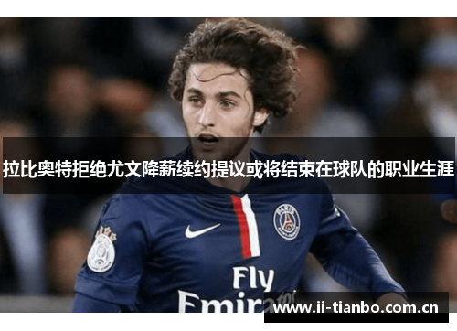 拉比奥特拒绝尤文降薪续约提议或将结束在球队的职业生涯