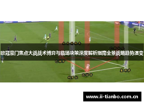 欧冠豪门焦点大战战术博弈与临场决策深度解析指南全景战略趋势演变
